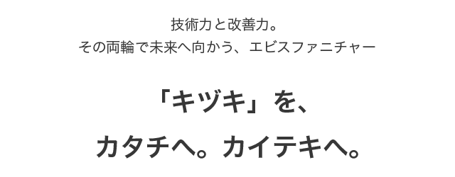 技術力と改善力。その両輪で未来へ向かう、エビスファニチャー「キヅキ」を、カタチへ。カイテキへ。